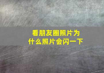 看朋友圈照片为什么照片会闪一下