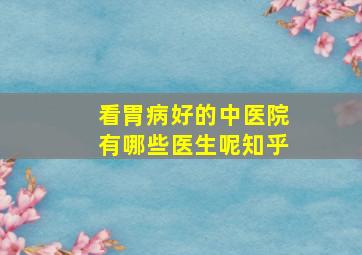 看胃病好的中医院有哪些医生呢知乎