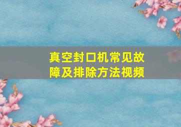 真空封口机常见故障及排除方法视频