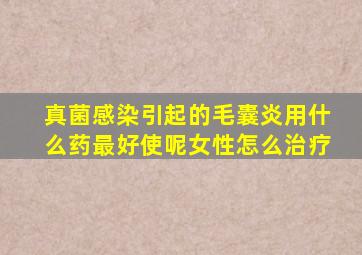 真菌感染引起的毛囊炎用什么药最好使呢女性怎么治疗