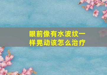 眼前像有水波纹一样晃动该怎么治疗