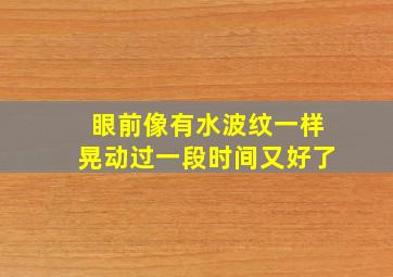 眼前像有水波纹一样晃动过一段时间又好了