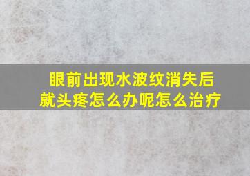 眼前出现水波纹消失后就头疼怎么办呢怎么治疗