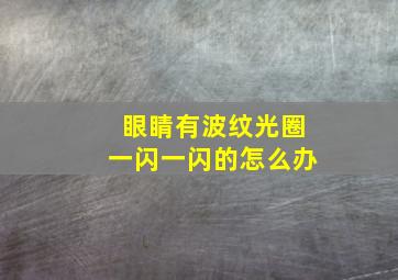 眼睛有波纹光圈一闪一闪的怎么办