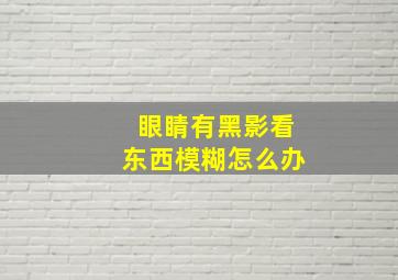 眼睛有黑影看东西模糊怎么办