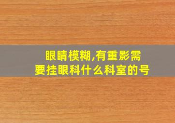 眼睛模糊,有重影需要挂眼科什么科室的号