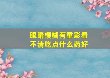 眼睛模糊有重影看不清吃点什么药好