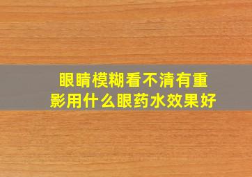 眼睛模糊看不清有重影用什么眼药水效果好