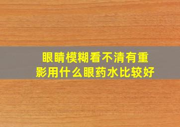 眼睛模糊看不清有重影用什么眼药水比较好