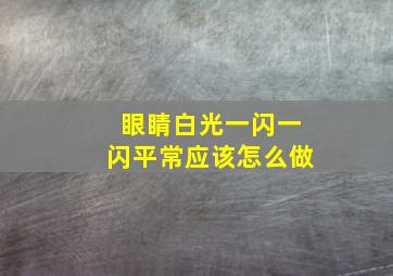 眼睛白光一闪一闪平常应该怎么做