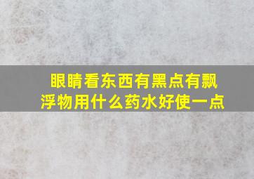 眼睛看东西有黑点有飘浮物用什么药水好使一点