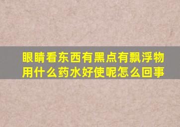 眼睛看东西有黑点有飘浮物用什么药水好使呢怎么回事