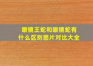 眼镜王蛇和眼镜蛇有什么区别图片对比大全