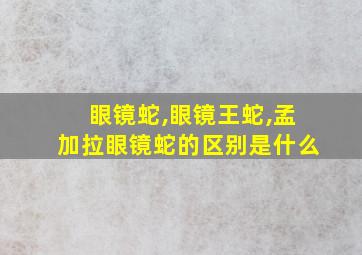 眼镜蛇,眼镜王蛇,孟加拉眼镜蛇的区别是什么