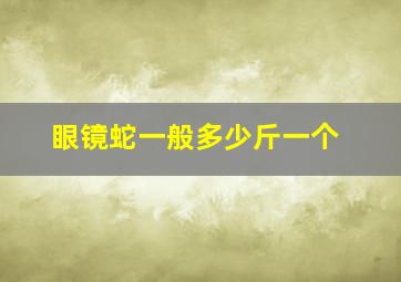 眼镜蛇一般多少斤一个