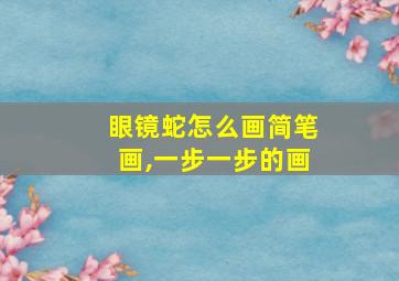 眼镜蛇怎么画简笔画,一步一步的画