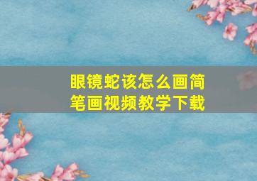 眼镜蛇该怎么画简笔画视频教学下载