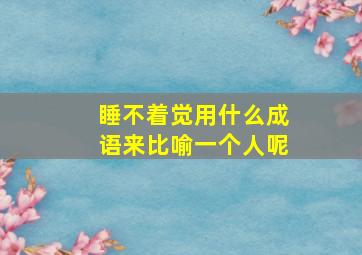 睡不着觉用什么成语来比喻一个人呢