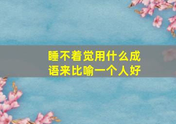 睡不着觉用什么成语来比喻一个人好