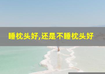 睡枕头好,还是不睡枕头好