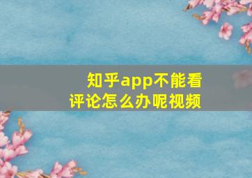 知乎app不能看评论怎么办呢视频