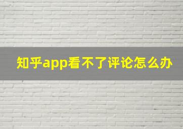 知乎app看不了评论怎么办