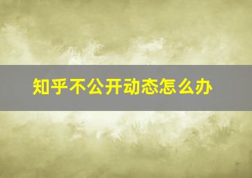 知乎不公开动态怎么办