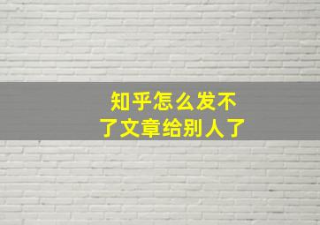 知乎怎么发不了文章给别人了