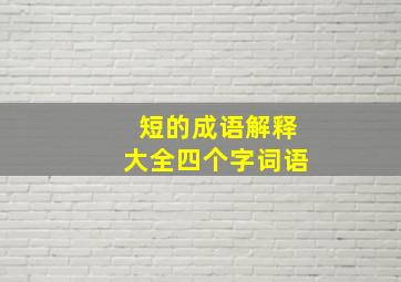 短的成语解释大全四个字词语