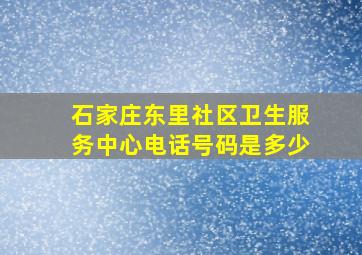 石家庄东里社区卫生服务中心电话号码是多少