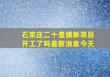 石家庄二十里铺新项目开工了吗最新消息今天