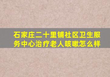 石家庄二十里铺社区卫生服务中心治疗老人咳嗽怎么样