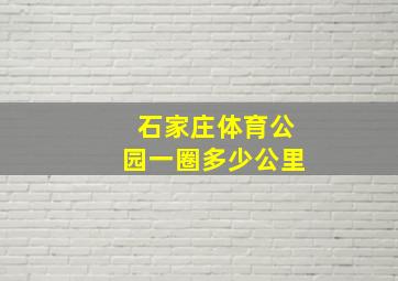 石家庄体育公园一圈多少公里