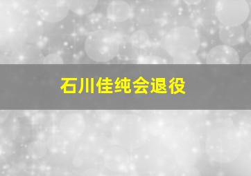 石川佳纯会退役