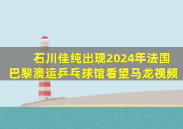 石川佳纯出现2024年法国巴黎澳运乒乓球馆看望马龙视频