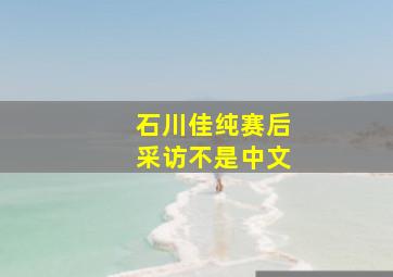 石川佳纯赛后采访不是中文