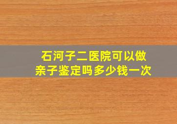 石河子二医院可以做亲子鉴定吗多少钱一次