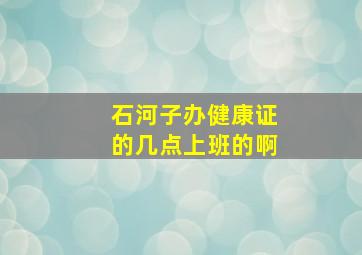 石河子办健康证的几点上班的啊