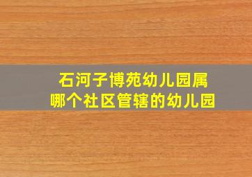 石河子博苑幼儿园属哪个社区管辖的幼儿园