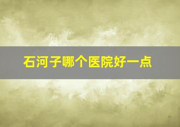 石河子哪个医院好一点