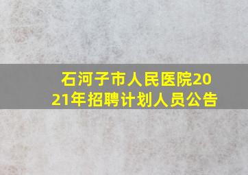 石河子市人民医院2021年招聘计划人员公告