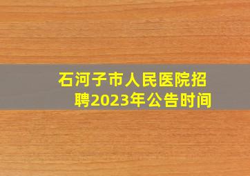 石河子市人民医院招聘2023年公告时间