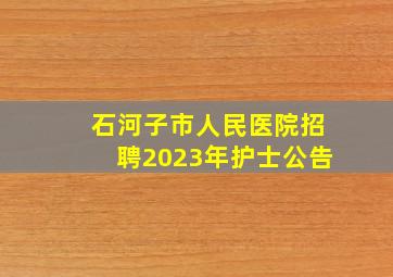 石河子市人民医院招聘2023年护士公告