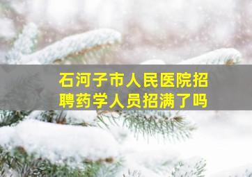 石河子市人民医院招聘药学人员招满了吗