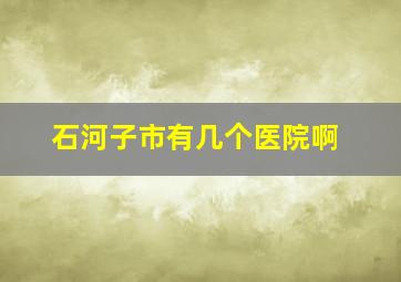 石河子市有几个医院啊