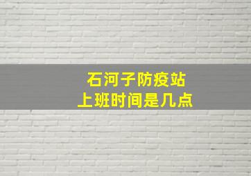 石河子防疫站上班时间是几点