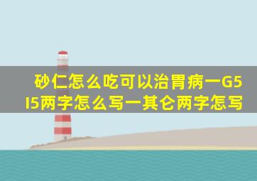 砂仁怎么吃可以治胃病一G5I5两字怎么写一其仑两字怎写