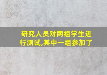 研究人员对两组学生进行测试,其中一组参加了