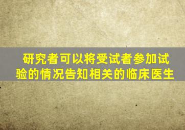 研究者可以将受试者参加试验的情况告知相关的临床医生