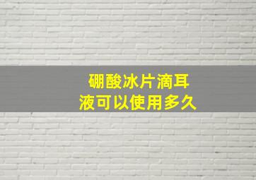 硼酸冰片滴耳液可以使用多久